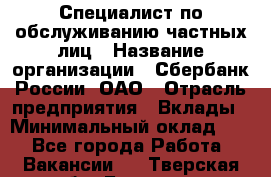 Специалист по обслуживанию частных лиц › Название организации ­ Сбербанк России, ОАО › Отрасль предприятия ­ Вклады › Минимальный оклад ­ 1 - Все города Работа » Вакансии   . Тверская обл.,Бологое г.